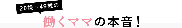 20歳~49歳の働くママの本音!